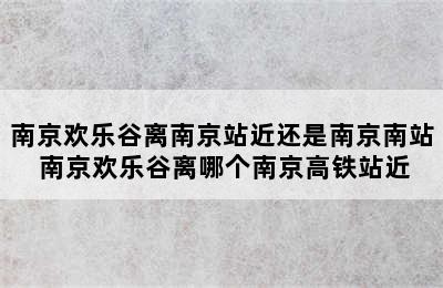 南京欢乐谷离南京站近还是南京南站 南京欢乐谷离哪个南京高铁站近